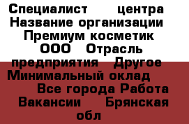 Специалист Call-центра › Название организации ­ Премиум косметик, ООО › Отрасль предприятия ­ Другое › Минимальный оклад ­ 20 000 - Все города Работа » Вакансии   . Брянская обл.